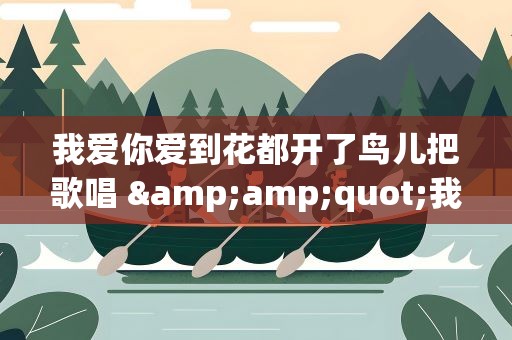 我爱你爱到花都开了鸟儿把歌唱 &amp;quot;我爱你爱到花都开了,鸟儿把歌唱&amp;quot;是什么歌曲