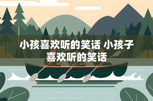小孩喜欢听的笑话 小孩子喜欢听的笑话