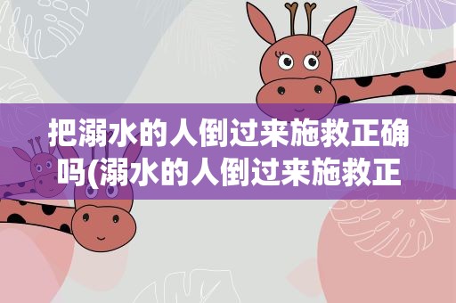 把溺水的人倒过来施救正确吗(溺水的人倒过来施救正确吗)