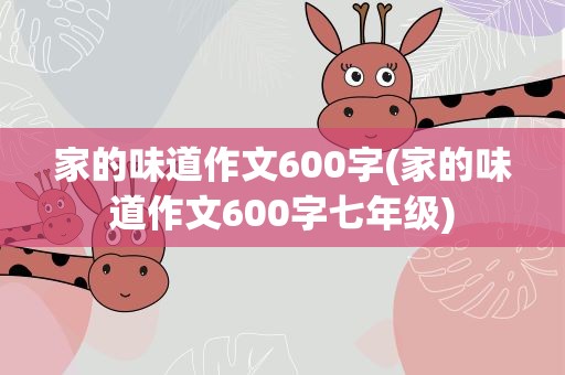 家的味道作文600字(家的味道作文600字七年级)