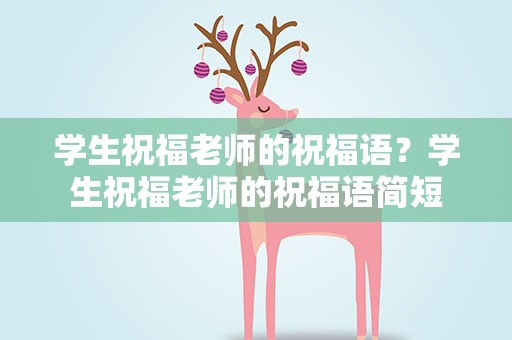 学生祝福老师的祝福语？学生祝福老师的祝福语简短