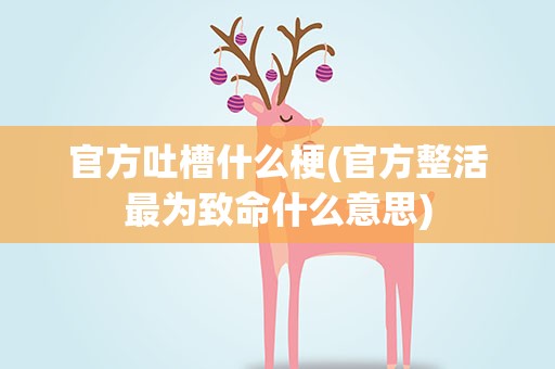 官方吐槽什么梗(官方整活最为致命什么意思)