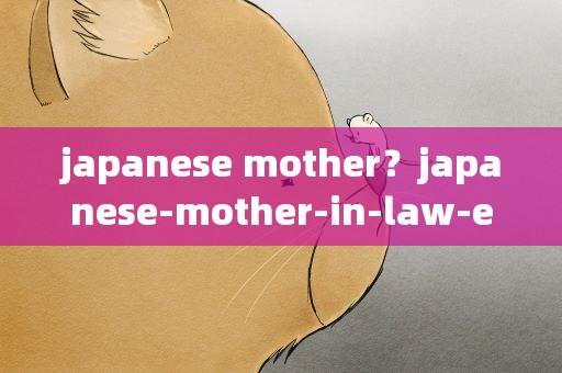 japanese mother？japanese-mother-in-law-emiko-by-mrbonham是什么意思