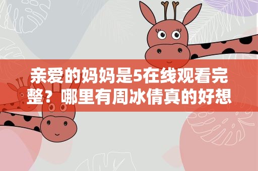 亲爱的妈妈是5在线观看完整？哪里有周冰倩真的好想你二胡独奏的MTV的在线观看或下载