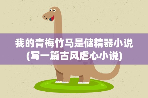 我的青梅竹马是储精器小说(写一篇古风虐心小说)