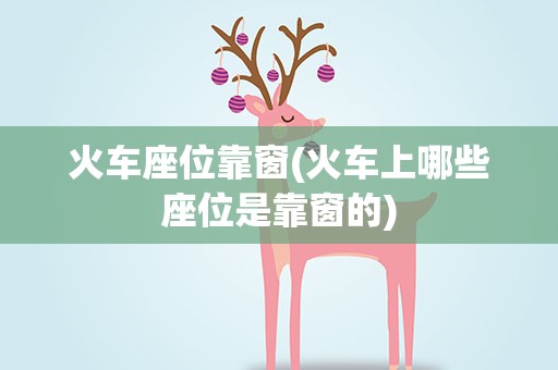 火车座位靠窗(火车上哪些座位是靠窗的)