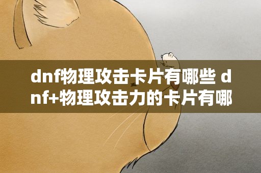 dnf物理攻击卡片有哪些 dnf+物理攻击力的卡片有哪些