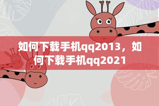 如何下载手机qq2013，如何下载手机qq2021