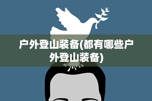 户外登山装备(都有哪些户外登山装备)