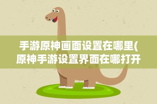 手游原神画面设置在哪里(原神手游设置界面在哪打开)