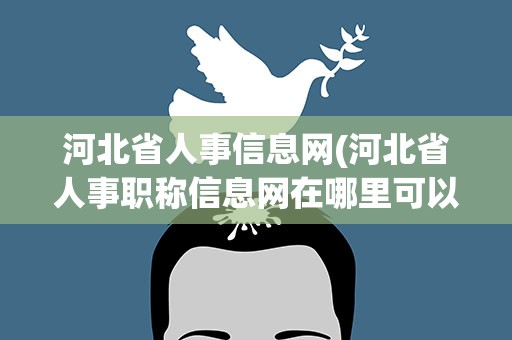 河北省人事信息网(河北省人事职称信息网在哪里可以查到)