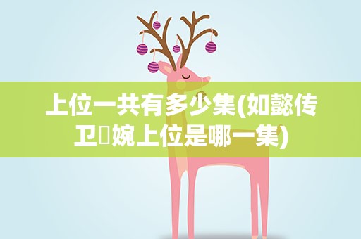 上位一共有多少集(如懿传卫嬿婉上位是哪一集)