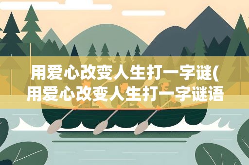 用爱心改变人生打一字谜(用爱心改变人生打一字谜语)