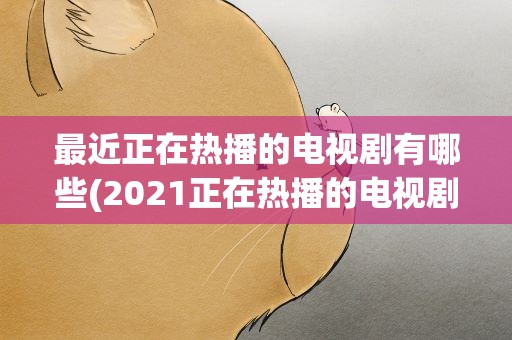 最近正在热播的电视剧有哪些(2021正在热播的电视剧推荐有哪些)