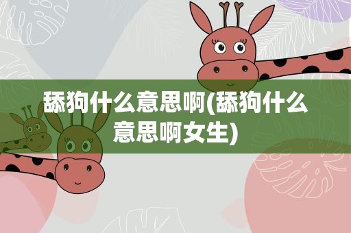 舔狗什么意思啊(舔狗什么意思啊女生)