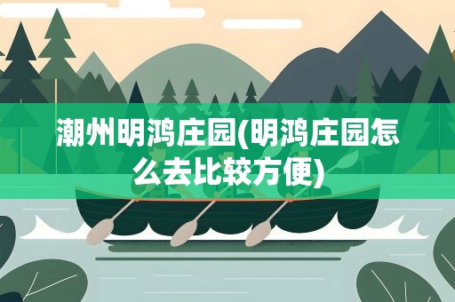 潮州明鸿庄园(明鸿庄园怎么去比较方便)