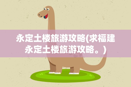永定土楼旅游攻略(求福建永定土楼旅游攻略。)