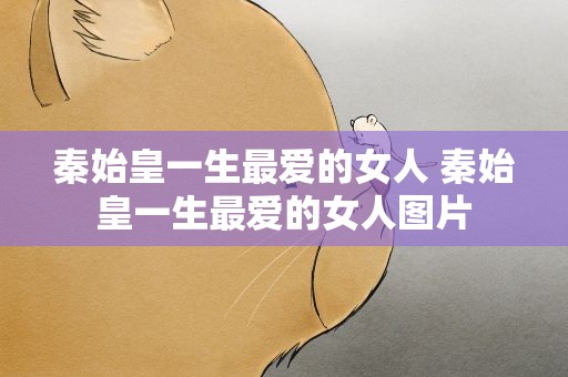 秦始皇一生最爱的女人 秦始皇一生最爱的女人图片