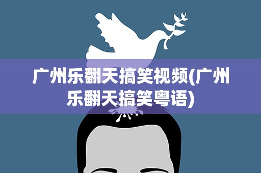 广州乐翻天搞笑视频(广州乐翻天搞笑粤语)