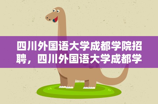 四川外国语大学成都学院招聘，四川外国语大学成都学院招聘会