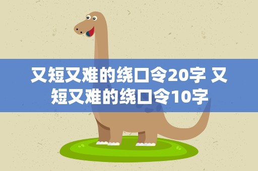 又短又难的绕口令20字 又短又难的绕口令10字
