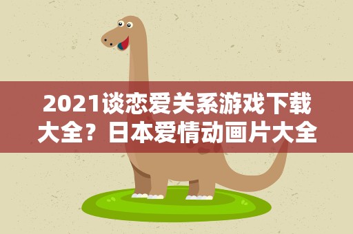 2021谈恋爱关系游戏下载大全？日本爱情动画片大全