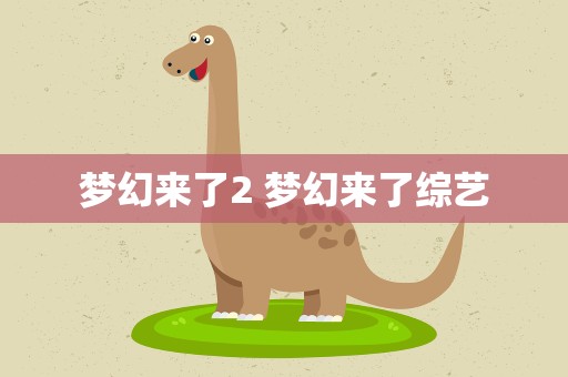梦幻来了2 梦幻来了综艺