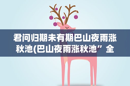 君问归期未有期巴山夜雨涨秋池(巴山夜雨涨秋池”全诗是什么)