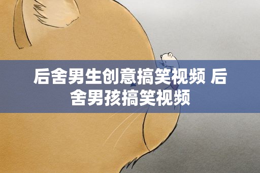 后舍男生创意搞笑视频 后舍男孩搞笑视频