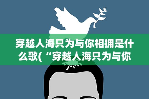 穿越人海只为与你相拥是什么歌(“穿越人海只为与你相拥”是什么歌的歌词)
