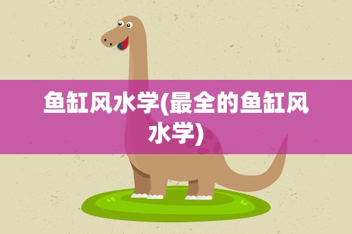 鱼缸风水学(最全的鱼缸风水学)