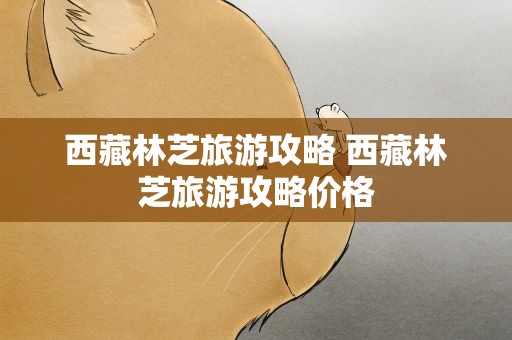 西藏林芝旅游攻略 西藏林芝旅游攻略价格