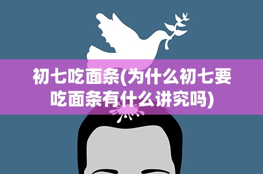 初七吃面条(为什么初七要吃面条有什么讲究吗)