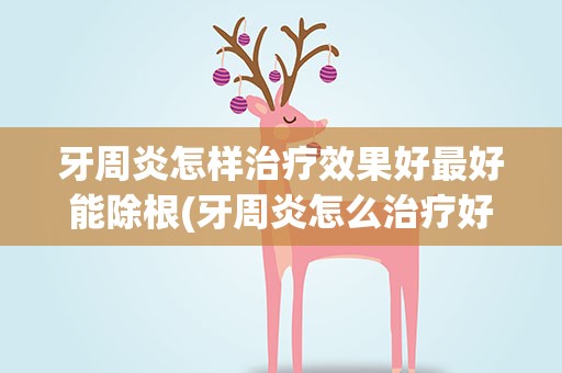 牙周炎怎样治疗效果好最好能除根(牙周炎怎么治疗好)