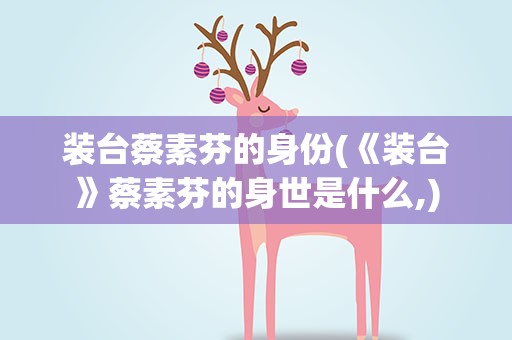 装台蔡素芬的身份(《装台》蔡素芬的身世是什么,)