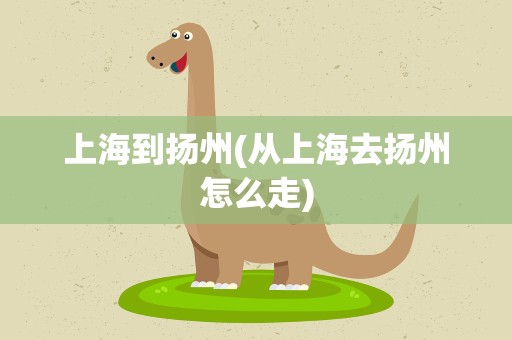 上海到扬州(从上海去扬州怎么走)