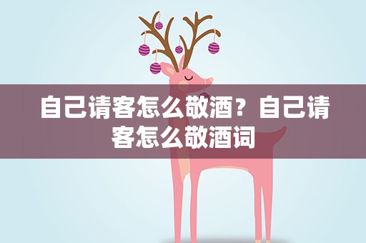自己请客怎么敬酒？自己请客怎么敬酒词