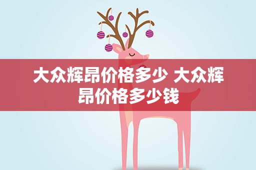 大众辉昂价格多少 大众辉昂价格多少钱