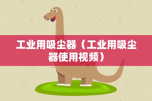 工业用吸尘器（工业用吸尘器使用视频）