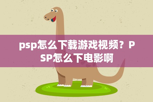 psp怎么下载游戏视频？PSP怎么下电影啊