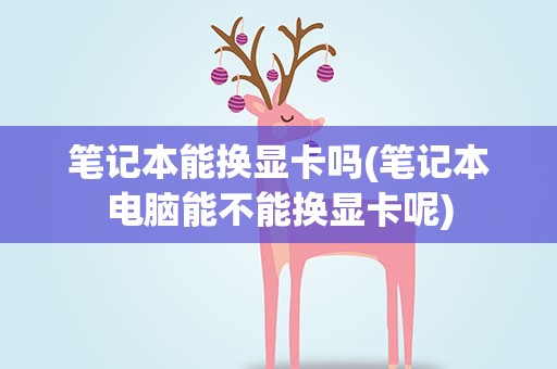 笔记本能换显卡吗(笔记本电脑能不能换显卡呢)