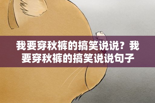 我要穿秋裤的搞笑说说？我要穿秋裤的搞笑说说句子