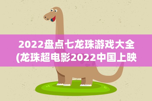 2022盘点七龙珠游戏大全(龙珠超电影2022中国上映时间)