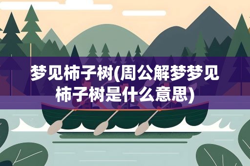 梦见柿子树(周公解梦梦见柿子树是什么意思)
