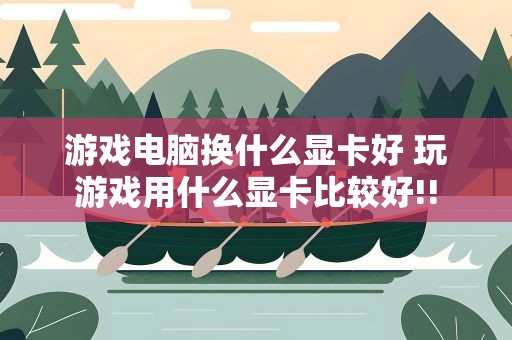游戏电脑换什么显卡好 玩游戏用什么显卡比较好!!