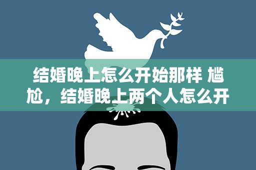 结婚晚上怎么开始那样 尴尬，结婚晚上两个人怎么开始那样