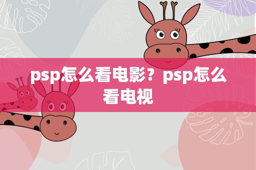 psp怎么看电影？psp怎么看电视