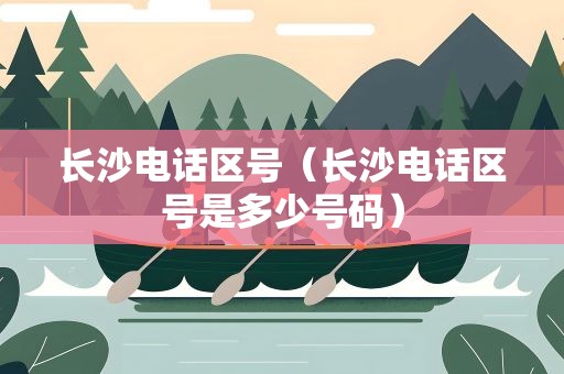 长沙电话区号（长沙电话区号是多少号码）