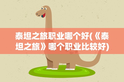 泰坦之旅职业哪个好(《泰坦之旅》哪个职业比较好)