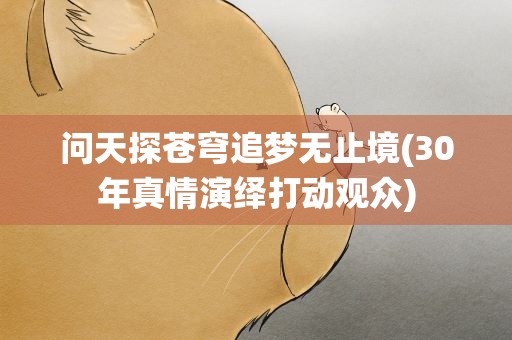 问天探苍穹追梦无止境(30年真情演绎打动观众)
